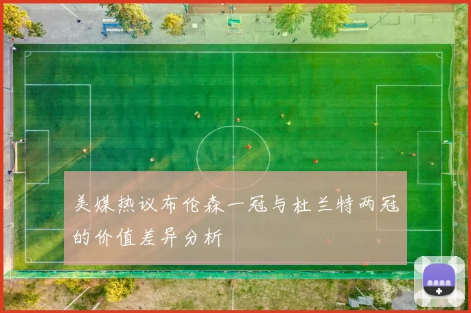 美媒热议布伦森一冠与杜兰特两冠的价值差异分析