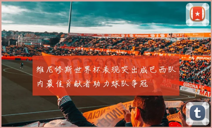 维尼修斯世界杯表现突出成巴西队内最佳贡献者助力球队争冠