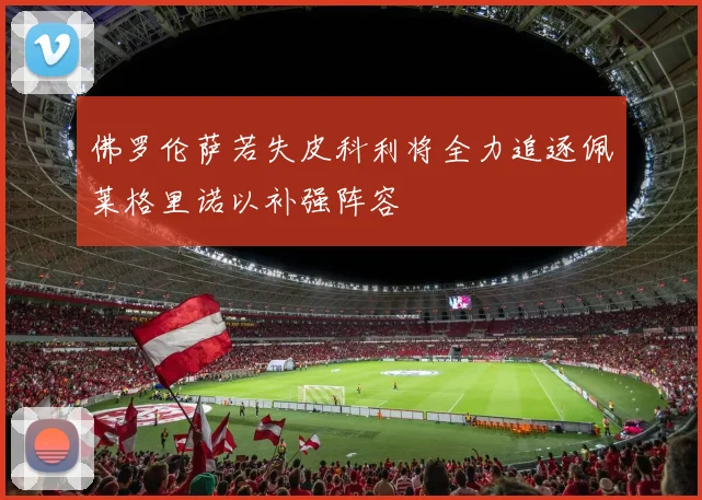 佛罗伦萨若失皮科利将全力追逐佩莱格里诺以补强阵容