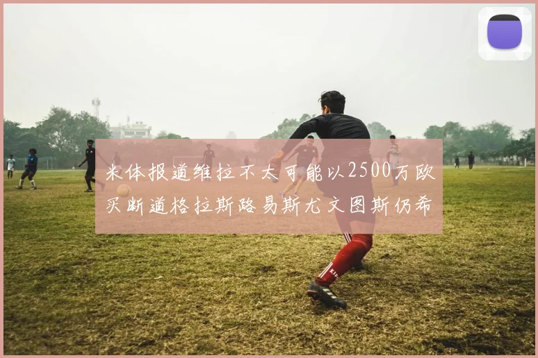米体报道维拉不太可能以2500万欧买断道格拉斯路易斯尤文图斯仍希望出售他