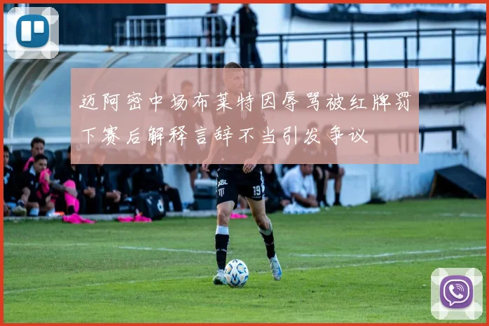 迈阿密中场布莱特因辱骂被红牌罚下赛后解释言辞不当引发争议