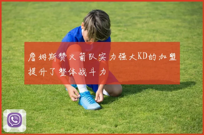 詹姆斯赞火箭队实力强大KD的加盟提升了整体战斗力
