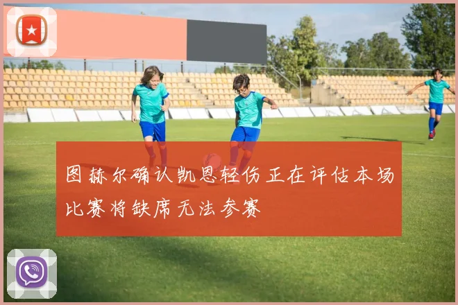 图赫尔确认凯恩轻伤正在评估本场比赛将缺席无法参赛