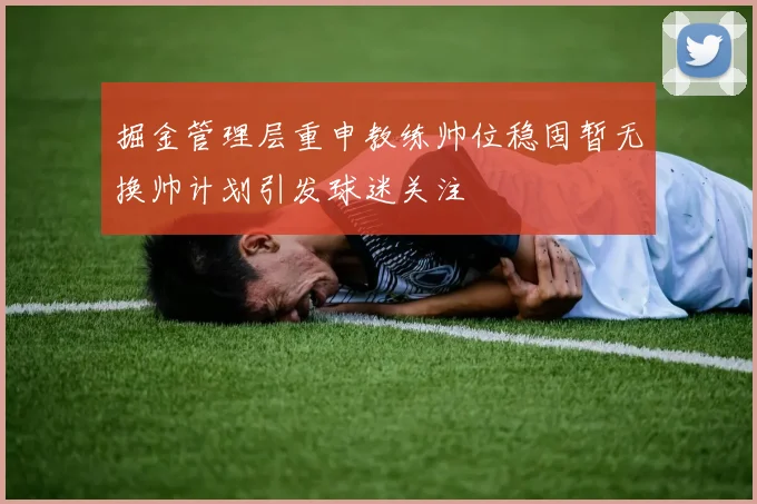 掘金管理层重申教练帅位稳固暂无换帅计划引发球迷关注