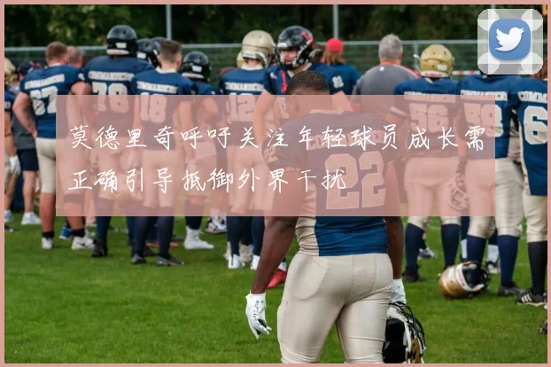 莫德里奇呼吁关注年轻球员成长需正确引导抵御外界干扰