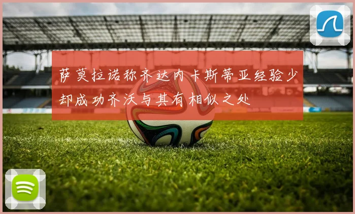 萨莫拉诺称齐达内卡斯蒂亚经验少却成功齐沃与其有相似之处