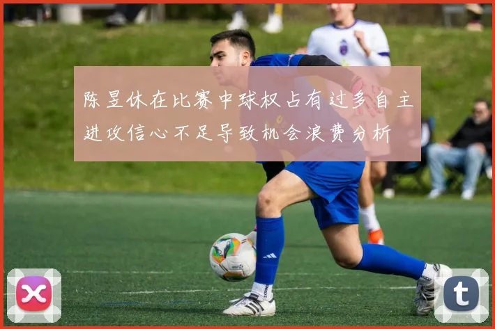 陈昱休在比赛中球权占有过多自主进攻信心不足导致机会浪费分析