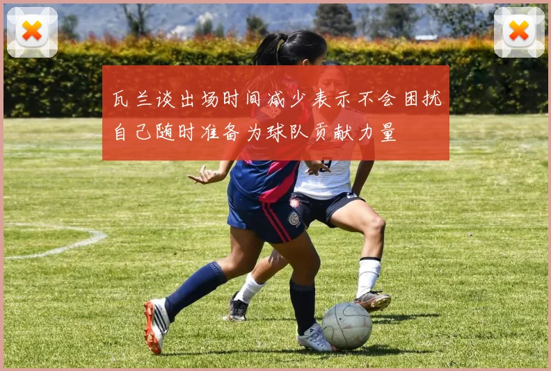 瓦兰谈出场时间减少表示不会困扰自己随时准备为球队贡献力量