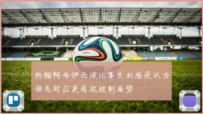约翰阿洛伊西谈比赛失利感受认为领先时应更有效控制局势