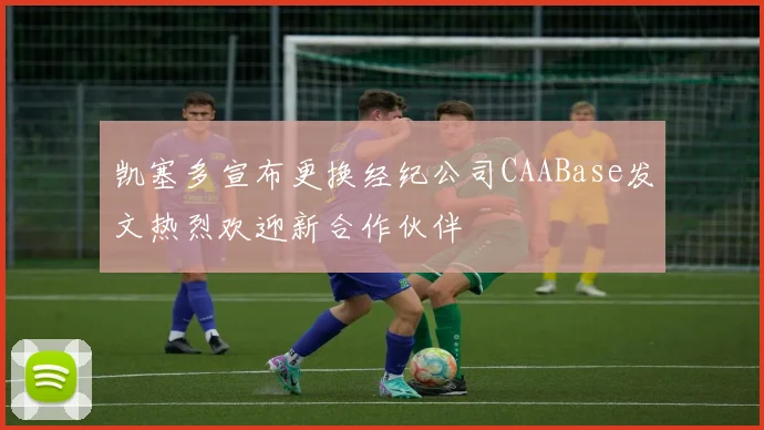凯塞多宣布更换经纪公司CAABase发文热烈欢迎新合作伙伴