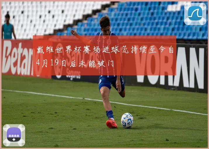戴维世界杯赛场进球荒持续至今自4月19日后未能破门