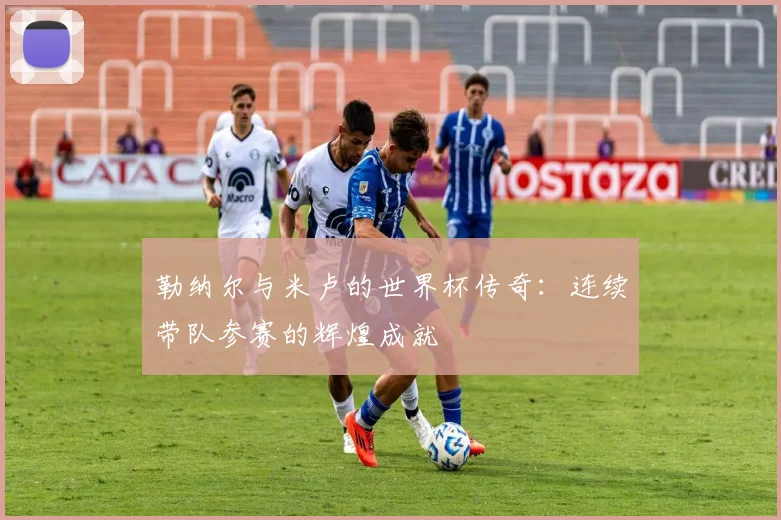 勒纳尔与米卢的世界杯传奇：连续带队参赛的辉煌成就